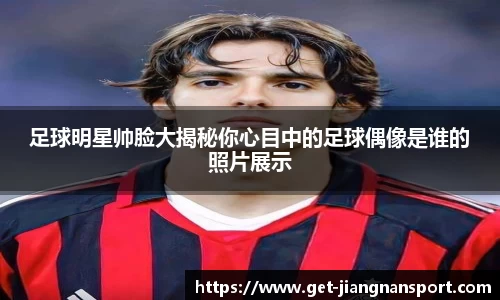 足球明星帅脸大揭秘你心目中的足球偶像是谁的照片展示