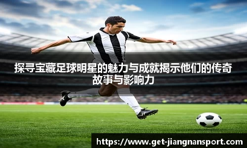 探寻宝藏足球明星的魅力与成就揭示他们的传奇故事与影响力